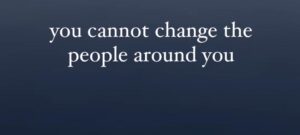 You Can’t Change The People Around You
